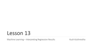 Lesson 13
Machine Learning – Interpreting Regression Results Kush Kulshrestha
 