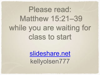 Please read:
Matthew 15:21–39
while you are waiting for
class to start
slideshare.net
kellyolsen777
 