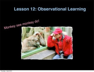 Lesson 12: Observational Learning


                              onke y do!
               nkey see m
       Mo




Thursday, 4 April 2013
 