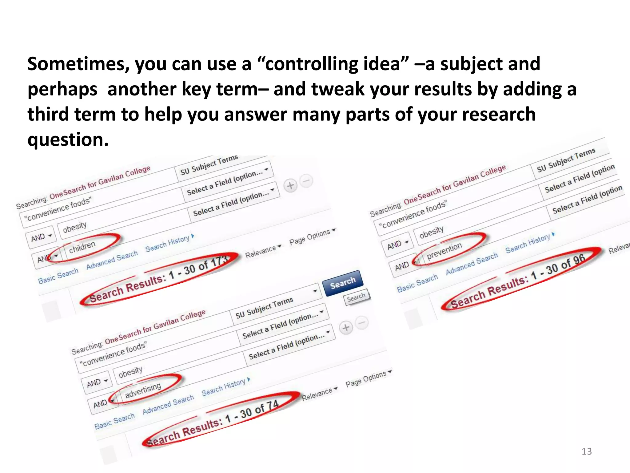 Sometimes, you can use a “controlling idea” –a subject and
perhaps another key term– and tweak your results by adding a
third term to help you answer many parts of your research
question.

13

 