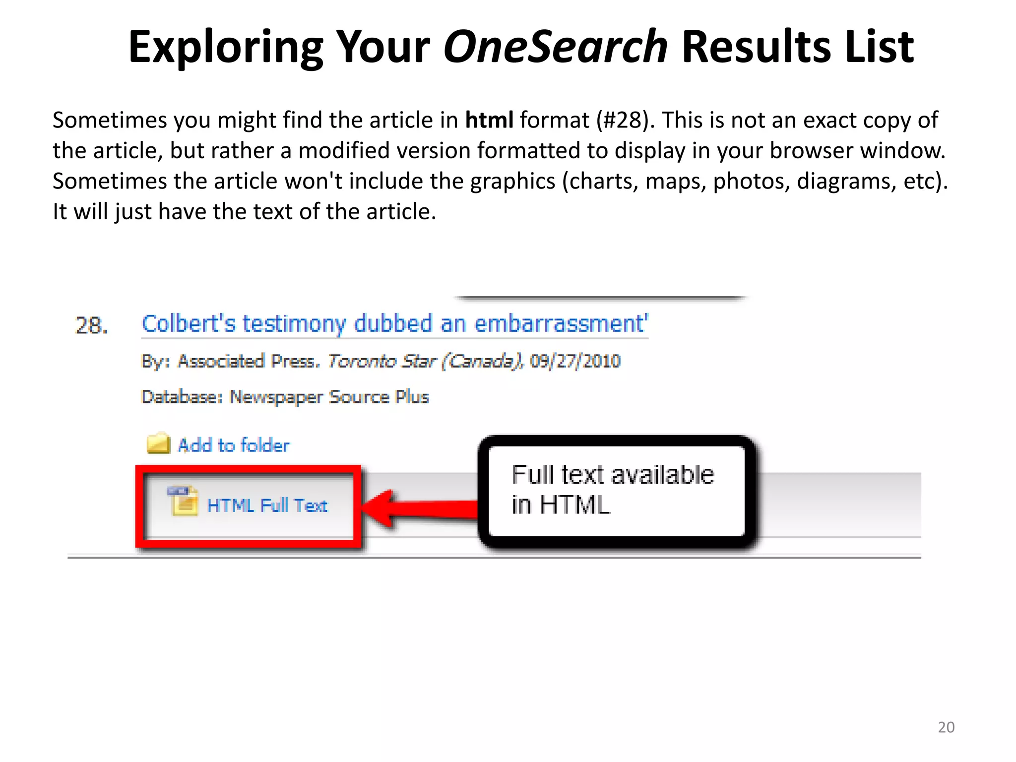Exploring Your OneSearch Results List
Sometimes you might find the article in html format (#28). This is not an exact copy of
the article, but rather a modified version formatted to display in your browser window.
Sometimes the article won't include the graphics (charts, maps, photos, diagrams, etc).
It will just have the text of the article.

20

 