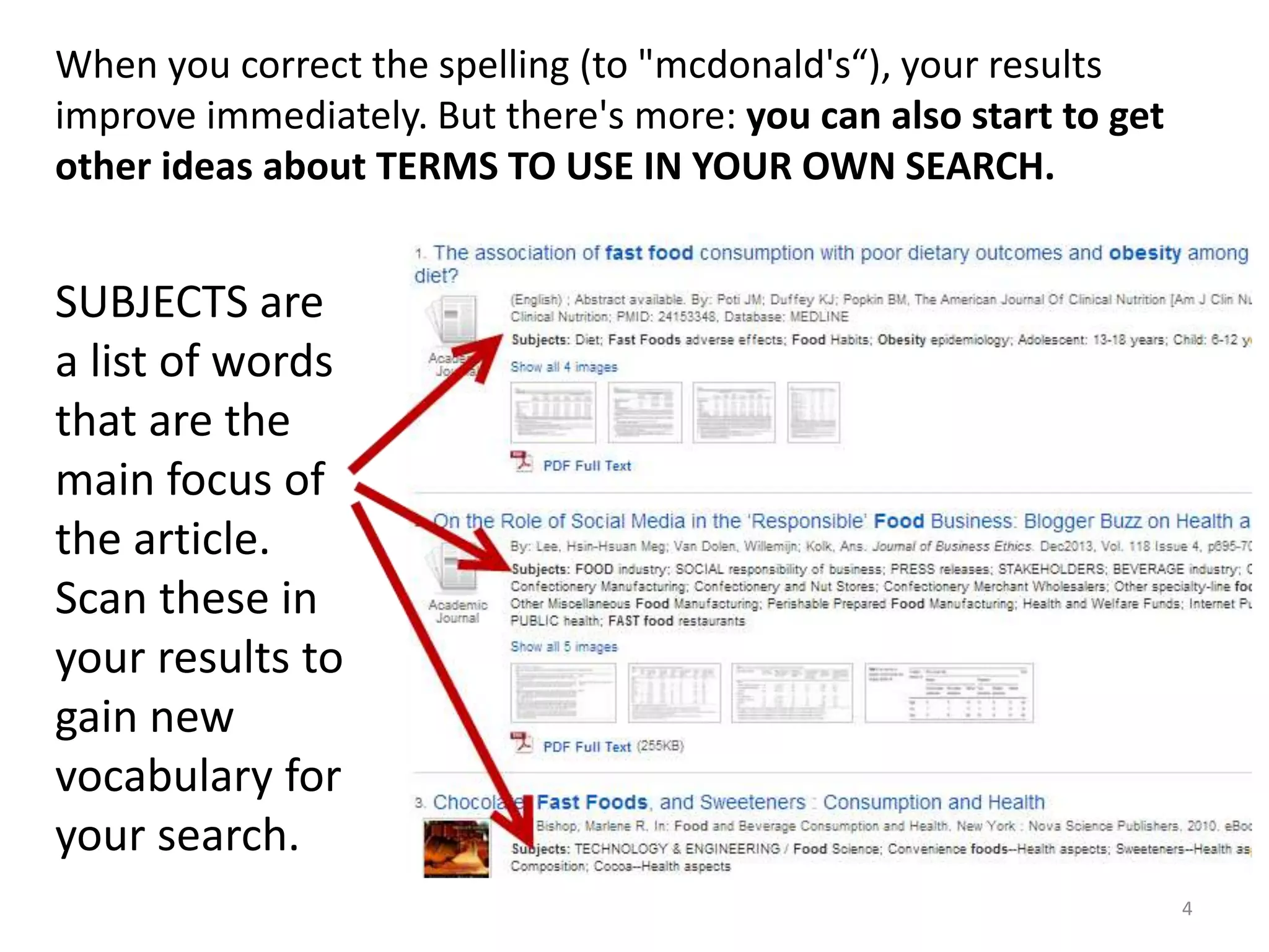 When you correct the spelling (to "mcdonald's“), your results
improve immediately. But there's more: you can also start to get
other ideas about TERMS TO USE IN YOUR OWN SEARCH.

SUBJECTS are
a list of words
that are the
main focus of
the article.
Scan these in
your results to
gain new
vocabulary for
your search.
4

 