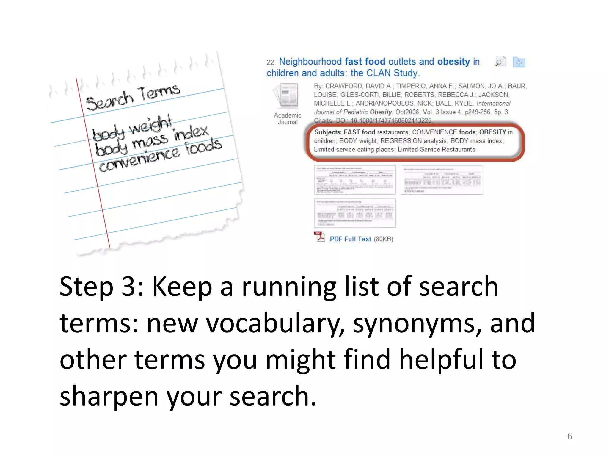 Step 3: Keep a running list of search
terms: new vocabulary, synonyms, and
other terms you might find helpful to
sharpen your search.
6

 