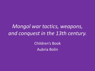 Mongol war tactics, weapons,
and conquest in the 13th century.
          Children’s Book
           Aubria Bolin
 