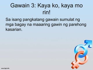 Gawain 3: Kaya ko, kaya mo
rin!
Sa isang pangkatang gawain sumulat ng
mga bagay na maaaring gawin ng parehong
kasarian.
 