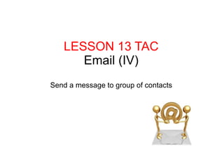 LESSON 13 TAC Email (IV) Send a message to group of contacts 