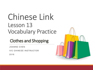 Chinese Link
Lesson 13
Vocabulary Practice
Clothes and Shopping
JOANNE CHEN
IVC CHINESE INSTRUCTOR
2016
 