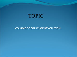 TOPIC
VOLUME OF SOLIDS OF REVOLUTION
 