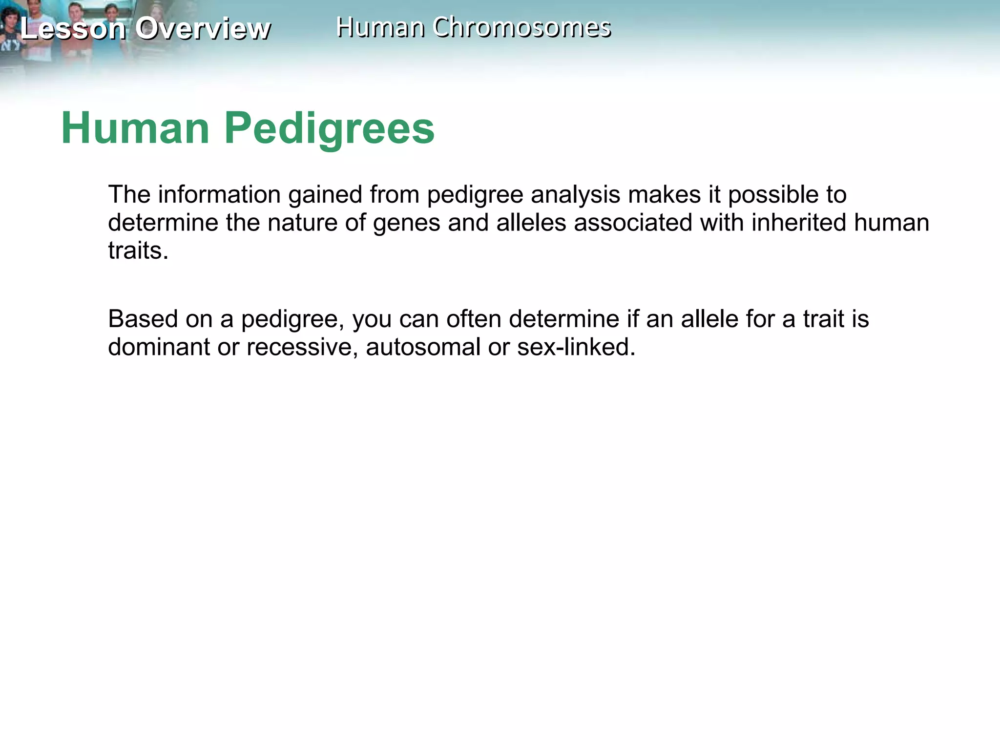 Human Pedigrees The information gained from pedigree analysis makes it possible to determine the nature of genes and alleles associated with inherited human traits.  Based on a pedigree, you can often determine if an allele for a trait is dominant or recessive, autosomal or sex-linked. 