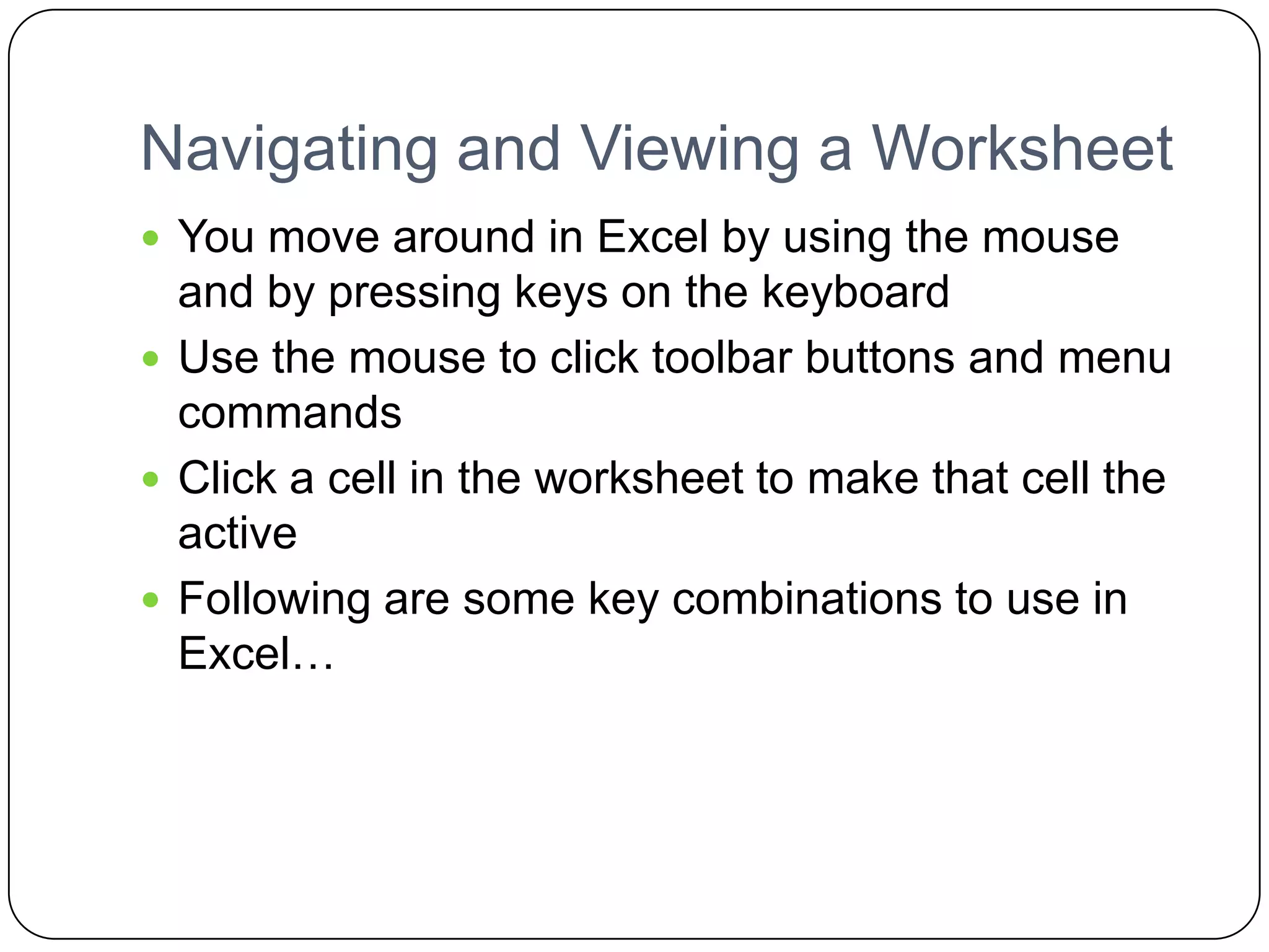 In Excel…You store data in a workbookWorkbooks can have one or more worksheetsA worksheet is another name for a spreadsheetWhen you open a blank Excel workbook, it contains three blank worksheets (Sheet1, Sheet2, and Sheet3)You can move from one sheet to another by clicking on the sheet tab