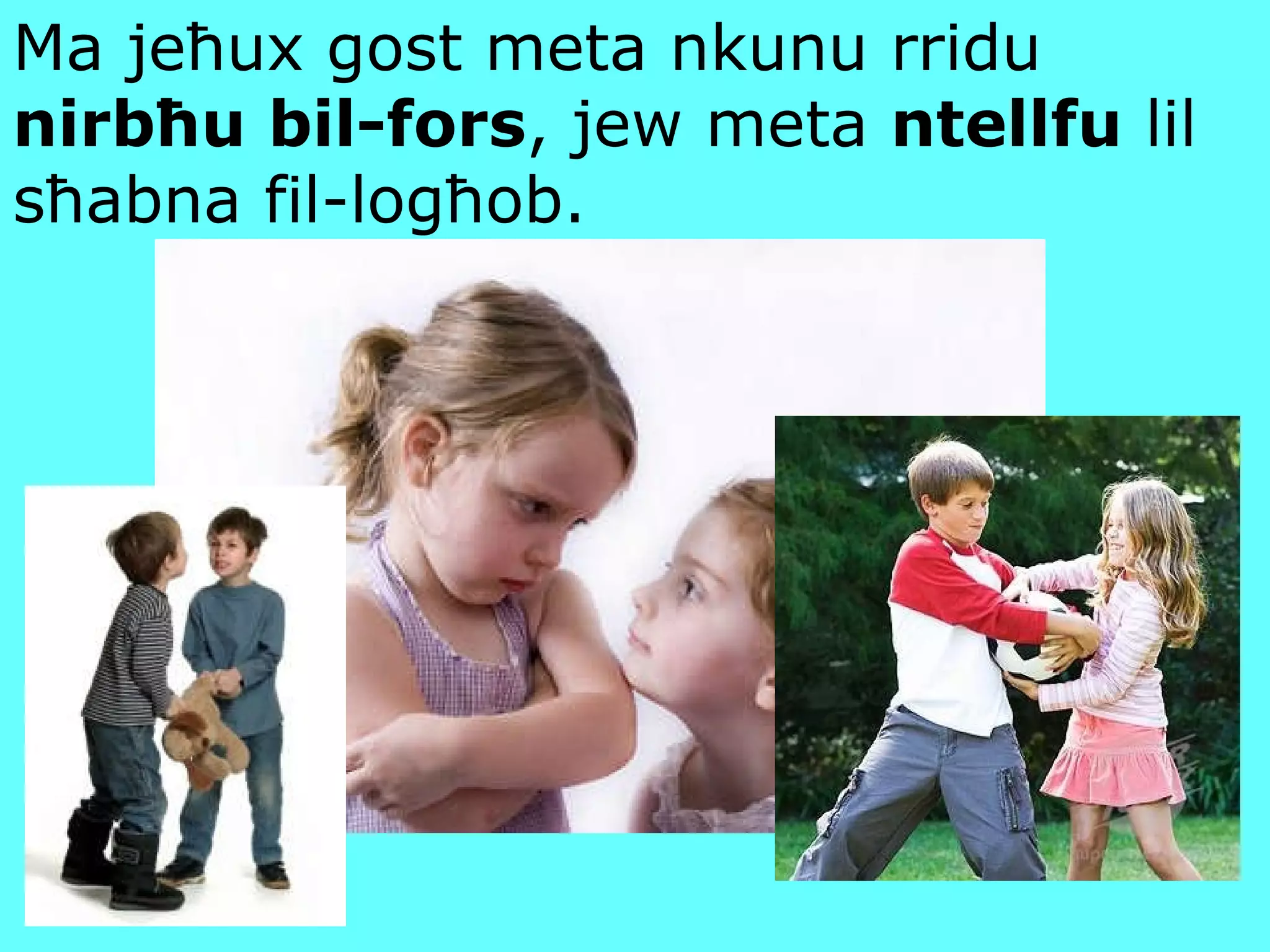Ma jeħux gost meta nkunu rridu  nirbħu bil-fors , jew meta  ntellfu  lil sħabna fil-logħob. 