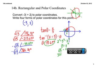 14b.notebook                                                           October 03, 2012


           14b. Rectangular and Polar Coordinates
               Convert ­3i + 2j to polar coordinates.  
               Write four forms of polar coordinates for this point.




                                                                                          1
 