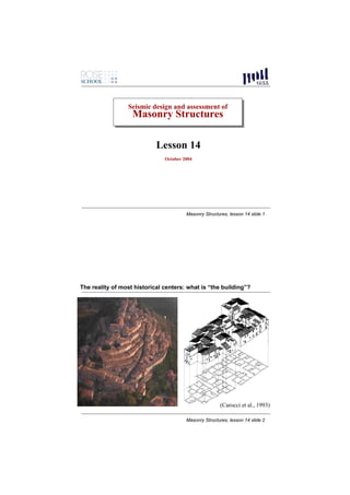 Seismic design and assessment of
                 Seismic design and assessment of
                   Masonry Structures
                   Masonry Structures

                            Lesson 14
                               October 2004




                                        Masonry Structures, lesson 14 slide 1




The reality of most historical centers: what is “the building”?




                                                       (Carocci et al., 1993)

                                        Masonry Structures, lesson 14 slide 2