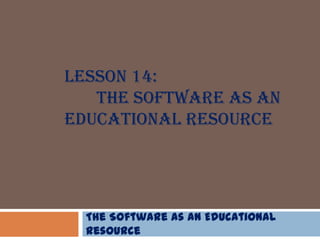 LESSON 14:
THE SOFTWARE AS AN
EDUCATIONAL RESOURCE
The Software as an Educational
Resource
 