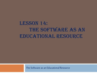 LESSON 14:
THE SOFTWARE AS AN
EDUCATIONAL RESOURCE
TheSoftwareas anEducationalResource
 