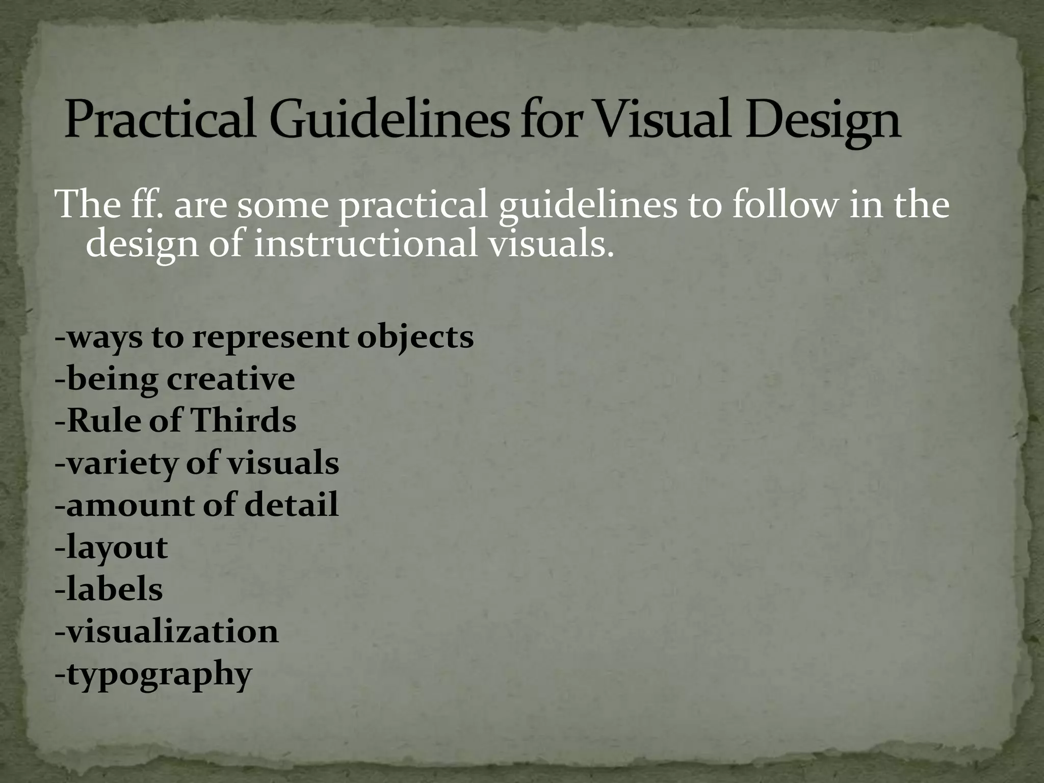 The ff. are some practical guidelines to follow in the
design of instructional visuals.
-ways to represent objects
-being creative
-Rule of Thirds
-variety of visuals
-amount of detail
-layout
-labels
-visualization
-typography
 