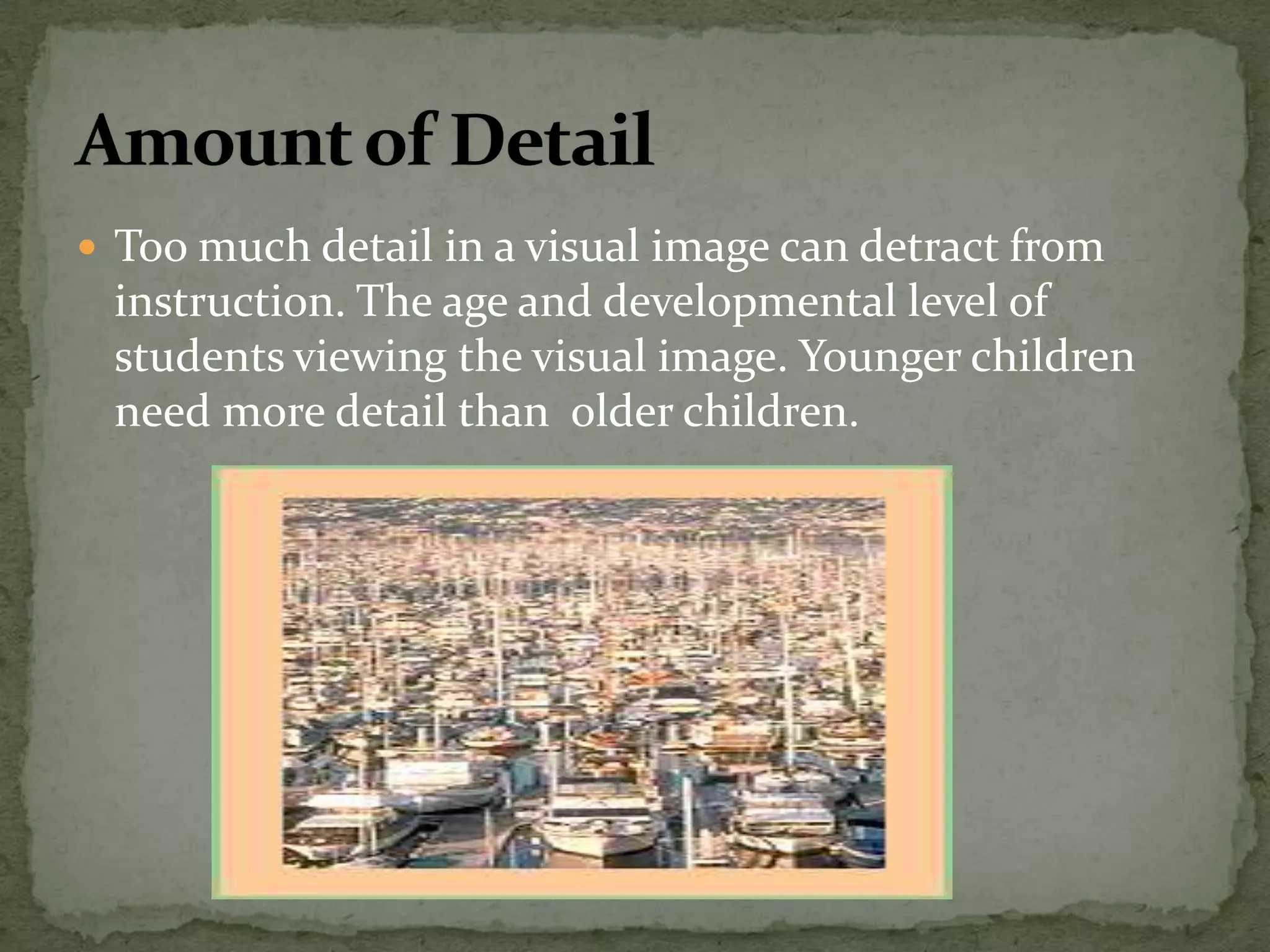  Too much detail in a visual image can detract from
instruction. The age and developmental level of
students viewing the visual image. Younger children
need more detail than older children.
 