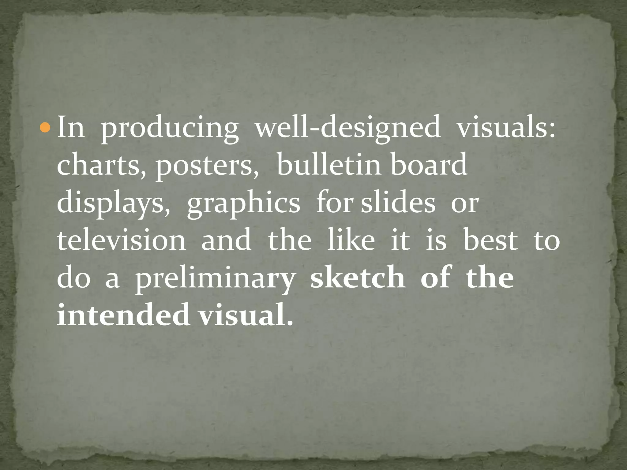  In producing well-designed visuals:
charts, posters, bulletin board
displays, graphics for slides or
television and the like it is best to
do a preliminary sketch of the
intended visual.
 
