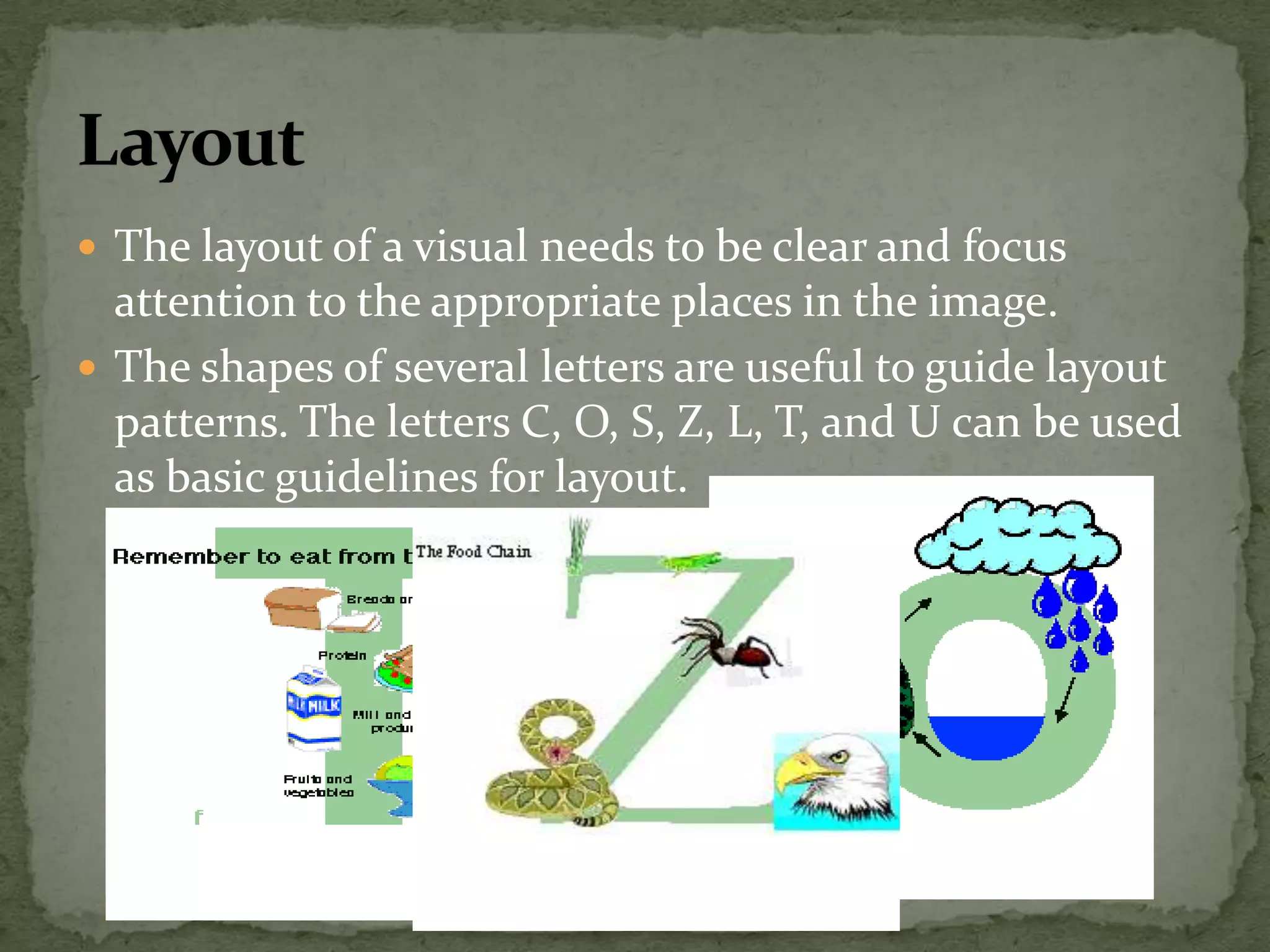  The layout of a visual needs to be clear and focus
attention to the appropriate places in the image.
 The shapes of several letters are useful to guide layout
patterns. The letters C, O, S, Z, L, T, and U can be used
as basic guidelines for layout.
 