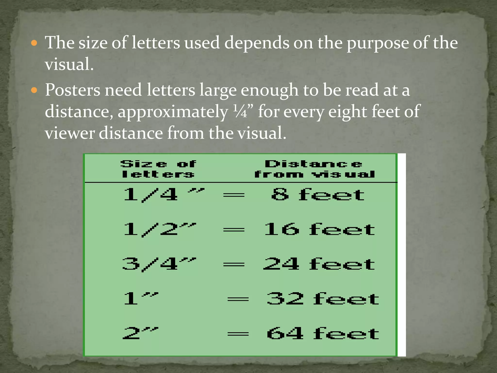  The size of letters used depends on the purpose of the
visual.
 Posters need letters large enough to be read at a
distance, approximately ¼” for every eight feet of
viewer distance from the visual.
 