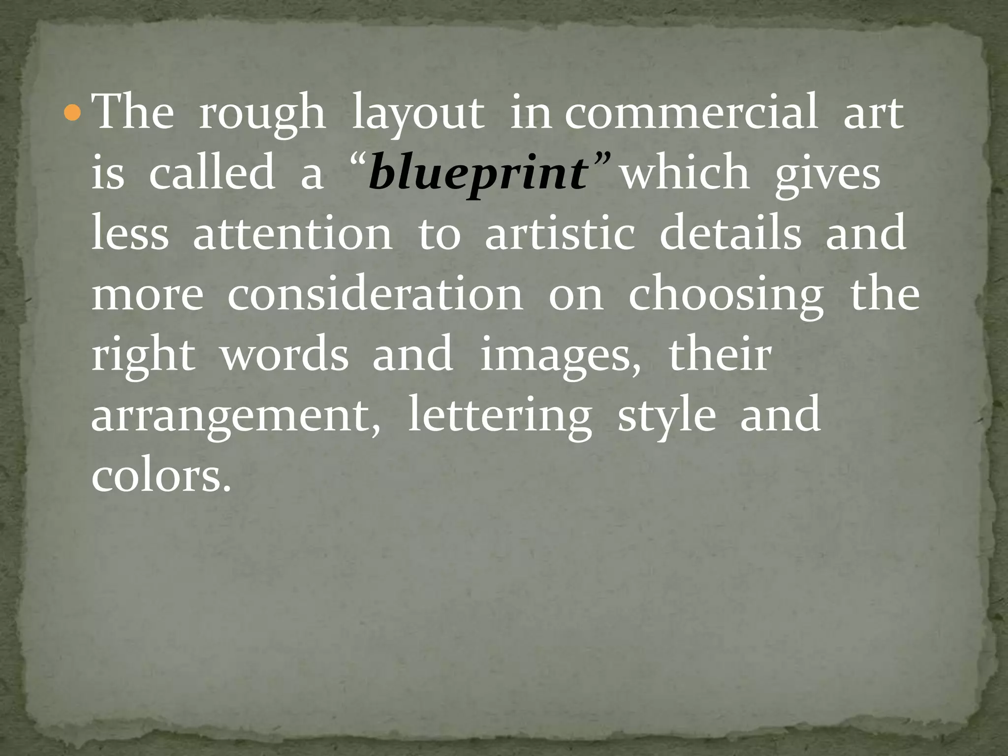  The rough layout in commercial art
is called a “blueprint” which gives
less attention to artistic details and
more consideration on choosing the
right words and images, their
arrangement, lettering style and
colors.
 