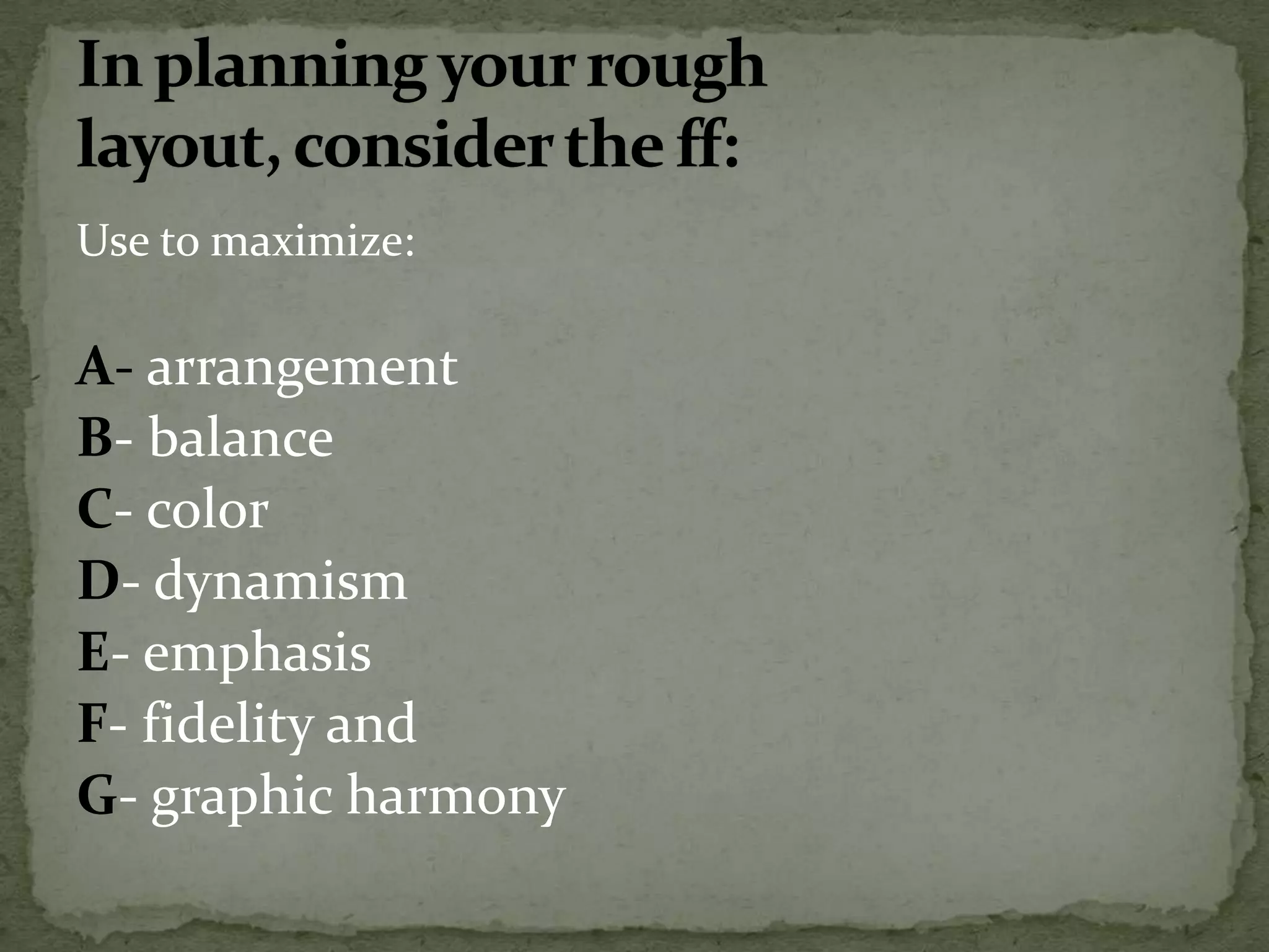 Use to maximize:
A- arrangement
B- balance
C- color
D- dynamism
E- emphasis
F- fidelity and
G- graphic harmony
 