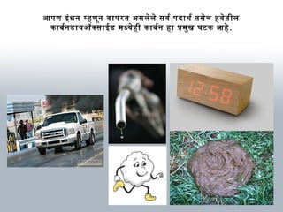 आणपण इंधन म्हणून वार्परत असलेले सवर्थ पदार्थ र्थ तसेच हवेतील
कार्बनर्थनडार्यऑक्सार्ईड मध्येही कार्बनर्थन हार् प्रमुख घटक आणहे.
 