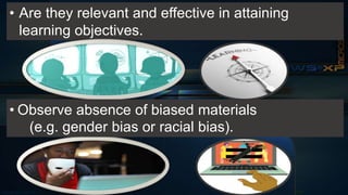 • Are they relevant and effective in attaining
learning objectives.
• Observe absence of biased materials
(e.g. gender bias or racial bias).
 