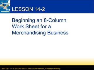LESSON 14-2
Beginning an 8-Column
Work Sheet for a
Merchandising Business

CENTURY 21 ACCOUNTING © 2009 South-Western, Cengage Learning

 