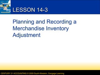 LESSON 14-3
Planning and Recording a
Merchandise Inventory
Adjustment

CENTURY 21 ACCOUNTING © 2009 South-Western, Cengage Learning

 