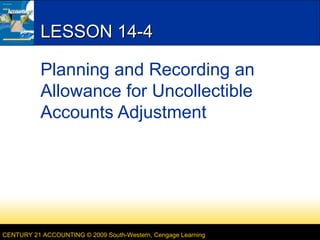 LESSON 14-4
Planning and Recording an
Allowance for Uncollectible
Accounts Adjustment

CENTURY 21 ACCOUNTING © 2009 South-Western, Cengage Learning

 