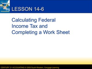 LESSON 14-6
Calculating Federal
Income Tax and
Completing a Work Sheet

CENTURY 21 ACCOUNTING © 2009 South-Western, Cengage Learning

 