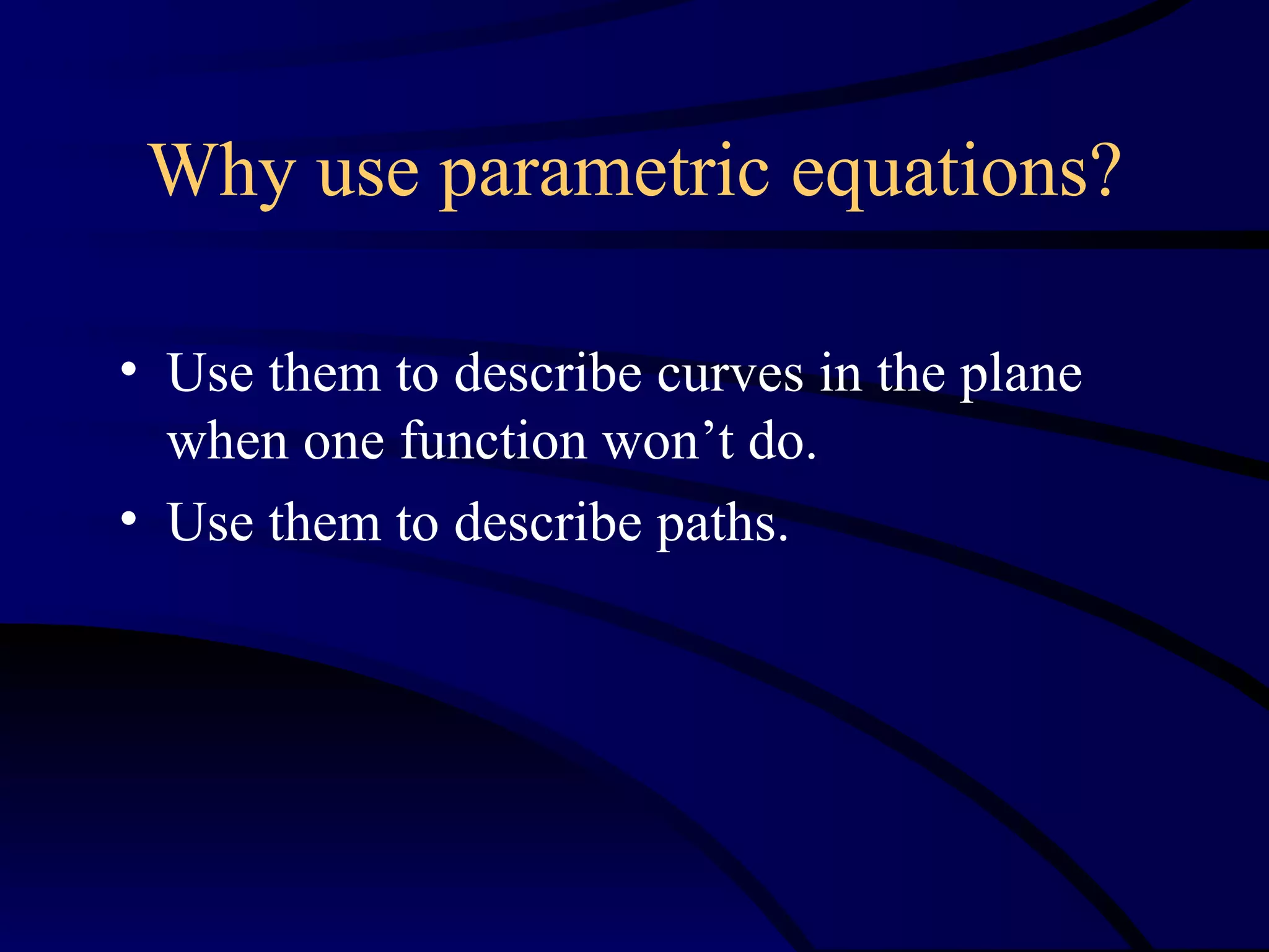 Why use parametric equations?

• Use them to describe curves in the plane
  when one function won’t do.
• Use them to describe paths.
 