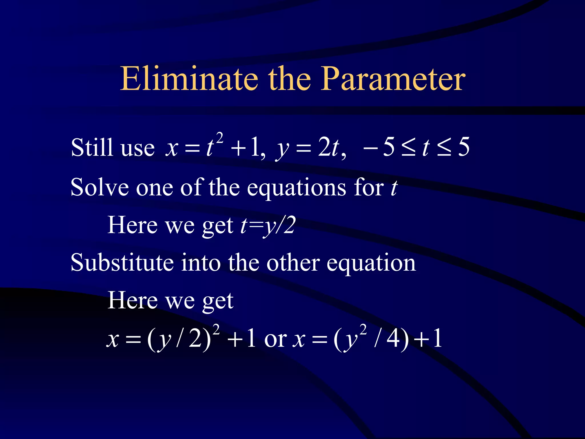 Eliminate the Parameter
Still use x = t + 1, y = 2t , − 5 ≤ t ≤ 5
              2


Solve one of the equations for t
   Here we get t=y/2
Substitute into the other equation
   Here we get
   x = ( y / 2) + 1 or x = ( y / 4) + 1
              2              2
 