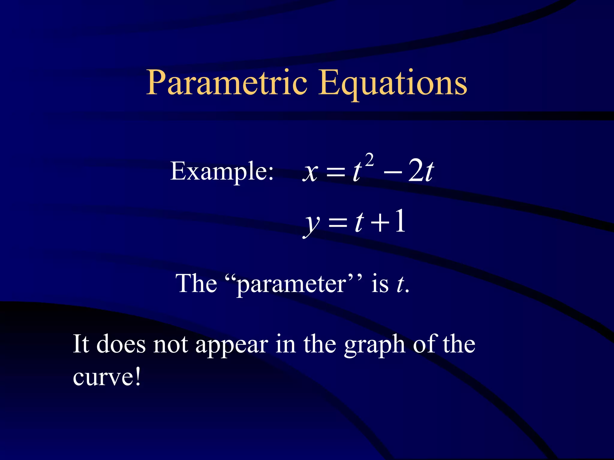 Parametric Equations

         Example:    x = t − 2t
                           2


                     y = t +1
         The “parameter’’ is t.

It does not appear in the graph of the
curve!
 