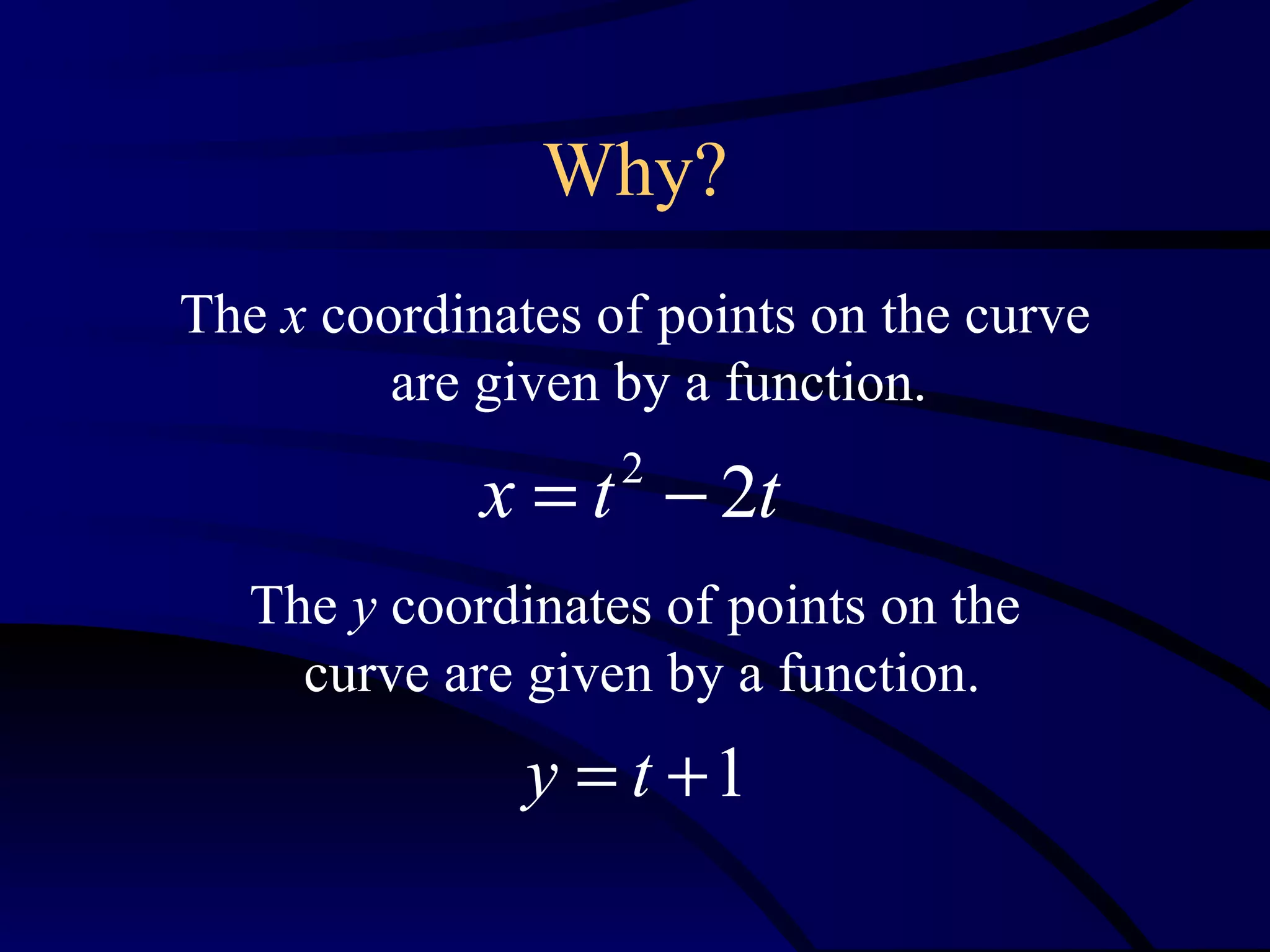 Why?
The x coordinates of points on the curve
         are given by a function.

             x = t − 2t
                   2


   The y coordinates of points on the
     curve are given by a function.
               y = t +1
 