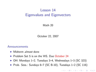 Lesson 14
            Eigenvalues and Eigenvectors

                         Math 20


                     October 22, 2007


Announcements
   Midterm almost done
   Problem Set 5 is on the WS. Due October 24
   OH: Mondays 1–2, Tuesdays 3–4, Wednesdays 1–3 (SC 323)
   Prob. Sess.: Sundays 6–7 (SC B-10), Tuesdays 1–2 (SC 116)