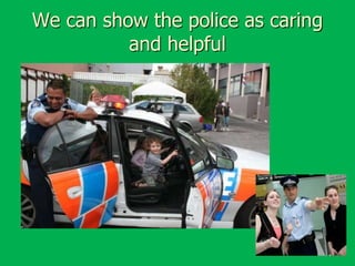We can show the police as caring
and helpful

 