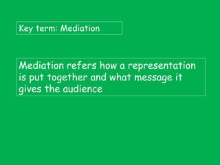 Key term: Mediation

Mediation refers how a representation
is put together and what message it
gives the audience

 
