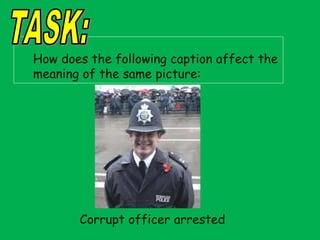 How does the following caption affect the
meaning of the same picture:

Corrupt officer arrested

 