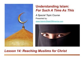 Equipping the Saints: Understanding Islam
Reaching Muslims for Christ 1
A Special Topic Course
Presented by:
www.IslamicStateOfAmerica.com
Understanding Islam:
For Such A Time As This
Lesson 14: Reaching Muslims for Christ
 