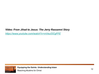 Equipping the Saints: Understanding Islam
Reaching Muslims for Christ
12
Video: From Jihad to Jesus: The Jerry Rassamni Story
https://www.youtube.com/watch?v=rnVwJOCgFFE
 