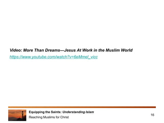 Equipping the Saints: Understanding Islam
Reaching Muslims for Christ
16
https://www.youtube.com/watch?v=6eMmel_vicc
Video: More Than Dreams—Jesus At Work in the Muslim World
 