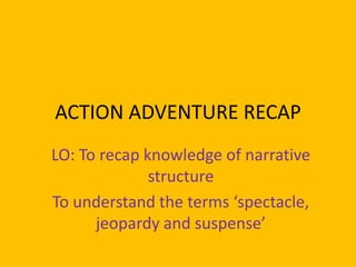 ACTION ADVENTURE RECAP
LO: To recap knowledge of narrative
structure
To understand the terms ‘spectacle,
jeopardy and suspense’

 