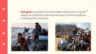 ● Refugees are people who are made to leave their original
places of residence and countries due to various reasons,
including discrimination.
 