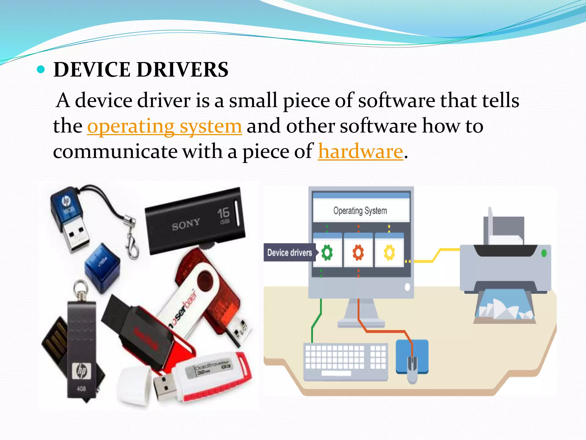  DEVICE DRIVERS
A device driver is a small piece of software that tells
the operating system and other software how to
communicate with a piece of hardware.
 