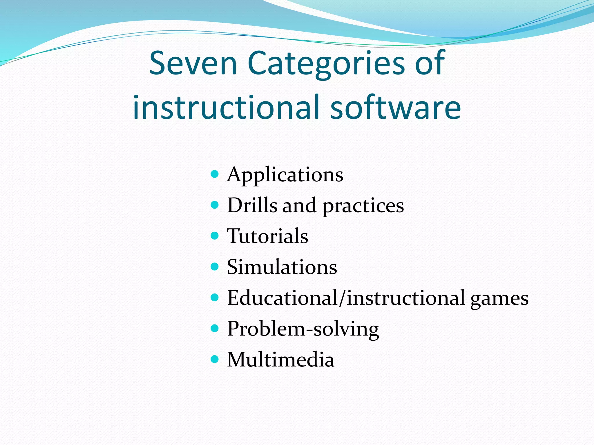 Seven Categories of
instructional software
 Applications
 Drills and practices
 Tutorials
 Simulations
 Educational/instructional games
 Problem-solving
 Multimedia
 
