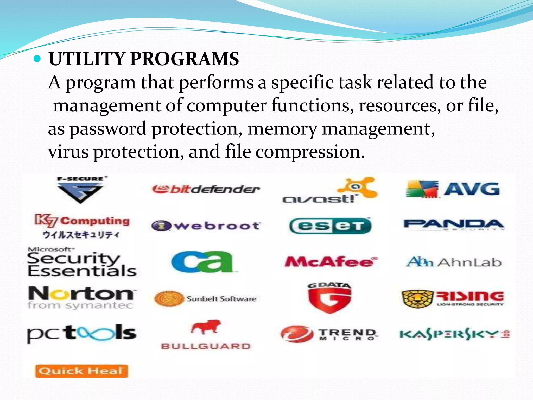  UTILITY PROGRAMS
A program that performs a specific task related to the
management of computer functions, resources, or file,
as password protection, memory management,
virus protection, and file compression.
 