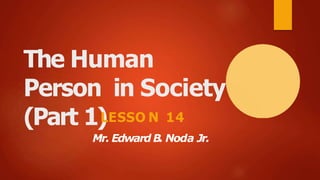 The Human
Person in Society
(Part 1)
LESSO N 14
Mr. Edward B. Noda Jr.
 