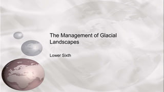 The Management of Glacial
Landscapes
Lower Sixth
 